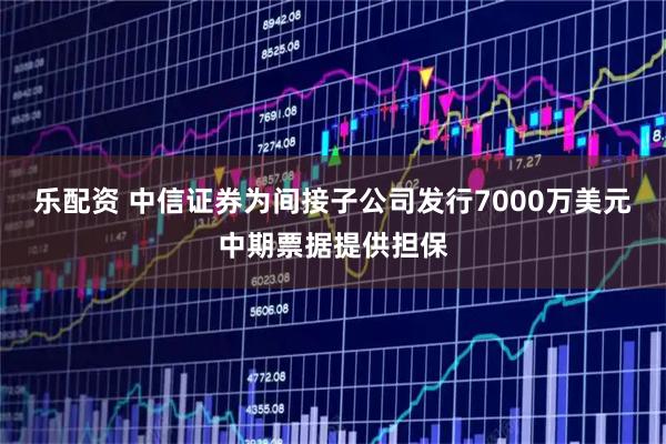 乐配资 中信证券为间接子公司发行7000万美元中期票据提供担保