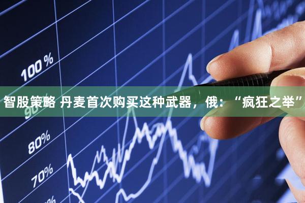 智股策略 丹麦首次购买这种武器，俄：“疯狂之举”