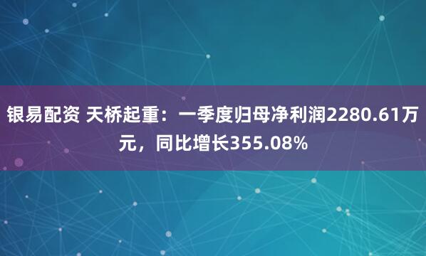 银易配资 天桥起重：一季度归母净利润2280.61万元，同比增长355.08%