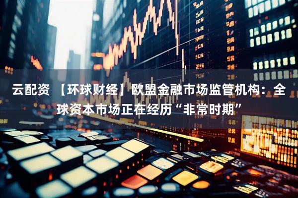 云配资 【环球财经】欧盟金融市场监管机构：全球资本市场正在经历“非常时期”