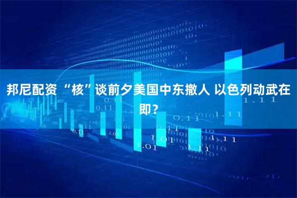 邦尼配资 “核”谈前夕美国中东撤人 以色列动武在即？