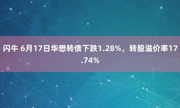 闪牛 6月17日华懋转债下跌1.28%，转股溢价率17.74%