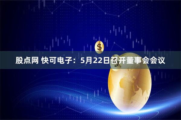 股点网 快可电子：5月22日召开董事会会议