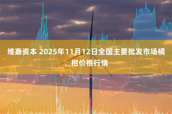 维嘉资本 2025年11月12日全国主要批发市场橘、柑价格行情