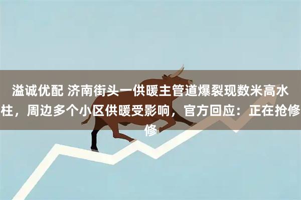 溢诚优配 济南街头一供暖主管道爆裂现数米高水柱，周边多个小区供暖受影响，官方回应：正在抢修