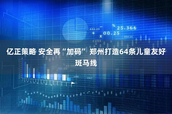 亿正策略 安全再“加码” 郑州打造64条儿童友好斑马线