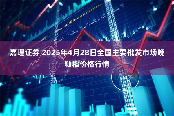 嘉理证券 2025年4月28日全国主要批发市场晚籼稻价格行情