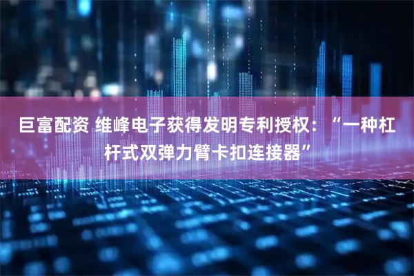 巨富配资 维峰电子获得发明专利授权：“一种杠杆式双弹力臂卡扣连接器”