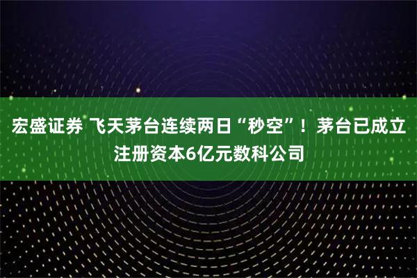 宏盛证券 飞天茅台连续两日“秒空”!茅台已成立注册资本6亿元数科公司