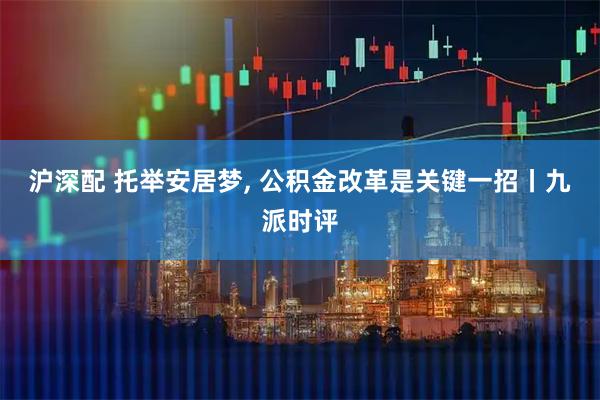 沪深配 托举安居梦, 公积金改革是关键一招丨九派时评