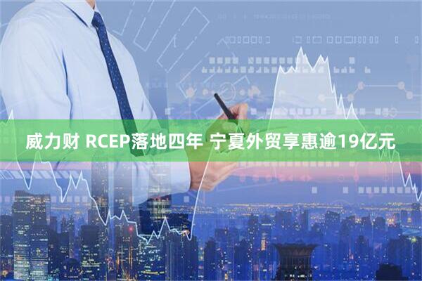 威力财 RCEP落地四年 宁夏外贸享惠逾19亿元