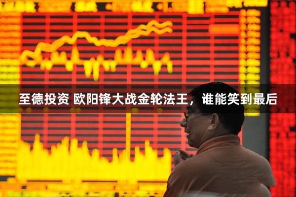 至德投资 欧阳锋大战金轮法王，谁能笑到最后
