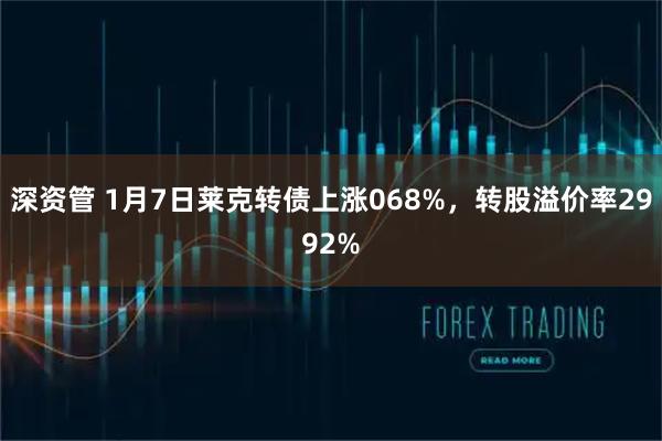 深资管 1月7日莱克转债上涨068%，转股溢价率2992%