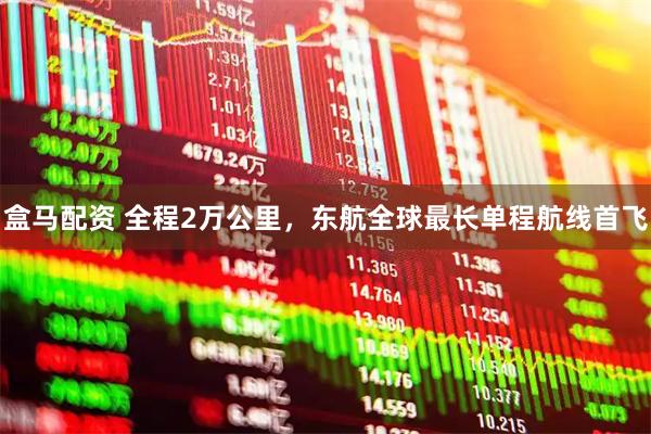 盒马配资 全程2万公里，东航全球最长单程航线首飞