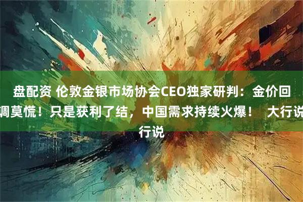 盘配资 伦敦金银市场协会CEO独家研判：金价回调莫慌！只是获利了结，中国需求持续火爆！  大行说