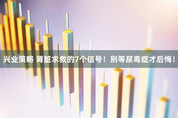 兴业策略 肾脏求救的7个信号!别等尿毒症才后悔!