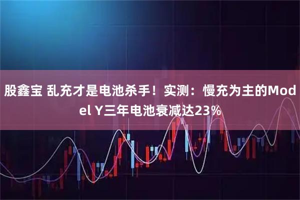 股鑫宝 乱充才是电池杀手！实测：慢充为主的Model Y三年电池衰减达23%