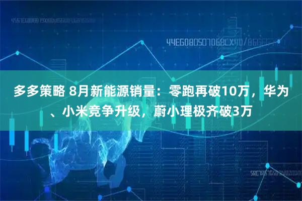 多多策略 8月新能源销量:零跑再破10万,华为、小米竞争升级,蔚小理极齐破3万